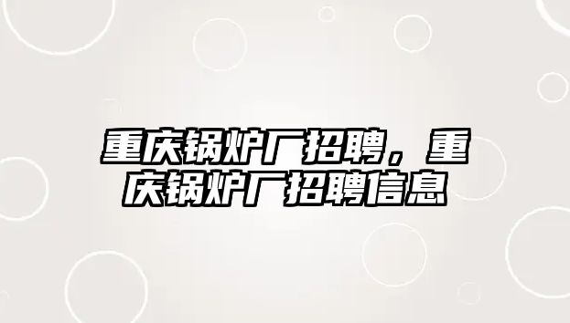 重慶鍋爐廠招聘，重慶鍋爐廠招聘信息