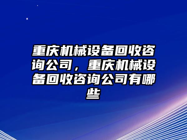 重慶機械設(shè)備回收咨詢公司，重慶機械設(shè)備回收咨詢公司有哪些