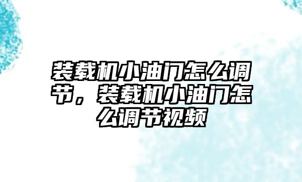 裝載機小油門怎么調(diào)節(jié)，裝載機小油門怎么調(diào)節(jié)視頻