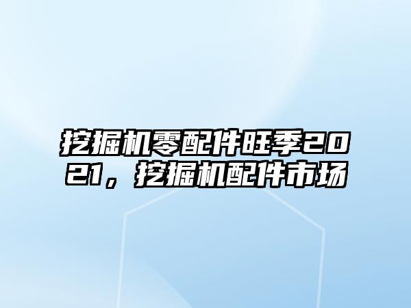 挖掘機零配件旺季2021，挖掘機配件市場