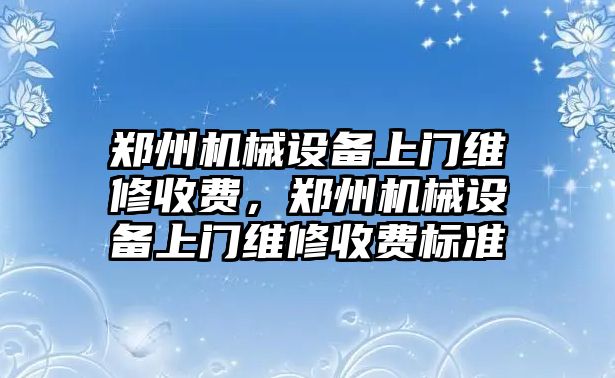 鄭州機械設(shè)備上門維修收費，鄭州機械設(shè)備上門維修收費標(biāo)準(zhǔn)