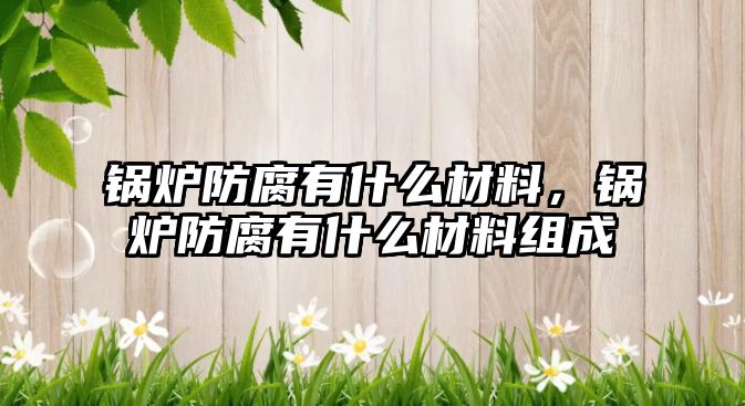 鍋爐防腐有什么材料，鍋爐防腐有什么材料組成