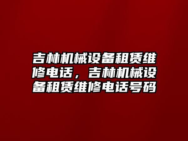 吉林機(jī)械設(shè)備租賃維修電話，吉林機(jī)械設(shè)備租賃維修電話號碼