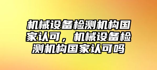 機(jī)械設(shè)備檢測機(jī)構(gòu)國家認(rèn)可，機(jī)械設(shè)備檢測機(jī)構(gòu)國家認(rèn)可嗎