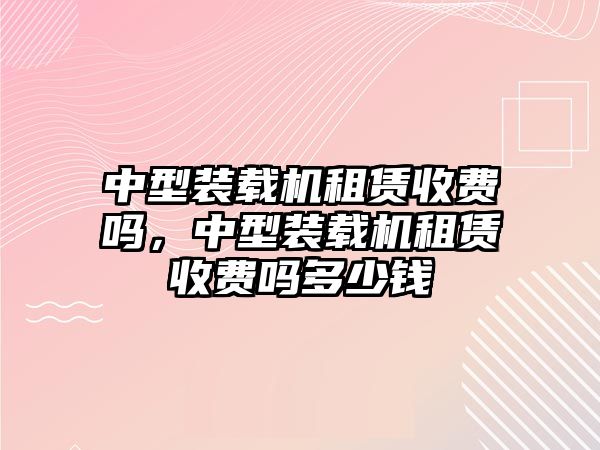 中型裝載機租賃收費嗎，中型裝載機租賃收費嗎多少錢