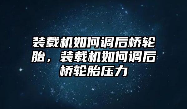 裝載機如何調后橋輪胎，裝載機如何調后橋輪胎壓力