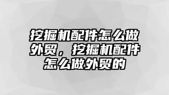 挖掘機配件怎么做外貿(mào)，挖掘機配件怎么做外貿(mào)的