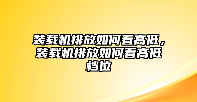 裝載機(jī)排放如何看高低，裝載機(jī)排放如何看高低檔位