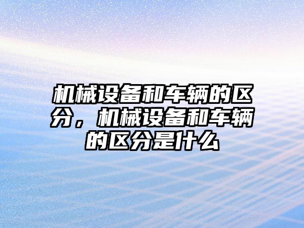 機(jī)械設(shè)備和車輛的區(qū)分，機(jī)械設(shè)備和車輛的區(qū)分是什么