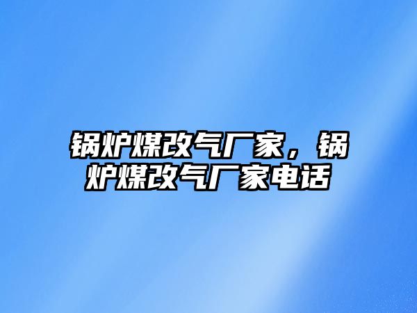 鍋爐煤改氣廠家，鍋爐煤改氣廠家電話