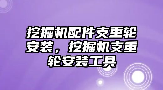 挖掘機(jī)配件支重輪安裝，挖掘機(jī)支重輪安裝工具