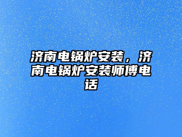 濟南電鍋爐安裝，濟南電鍋爐安裝師傅電話