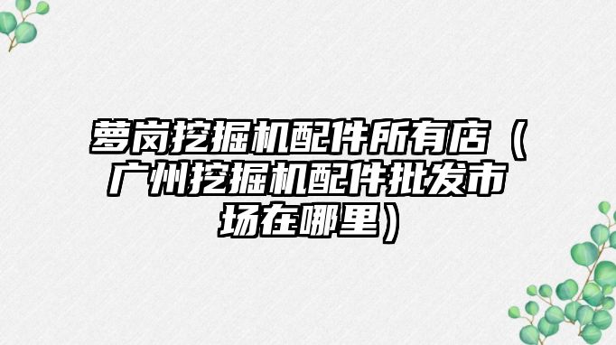 蘿崗?fù)诰驒C配件所有店（廣州挖掘機配件批發(fā)市場在哪里）