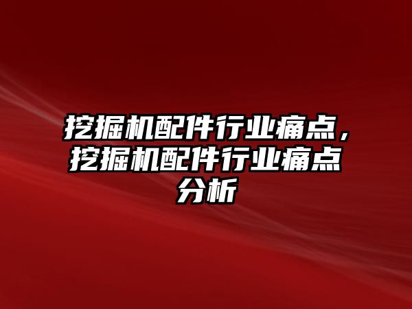 挖掘機配件行業(yè)痛點，挖掘機配件行業(yè)痛點分析