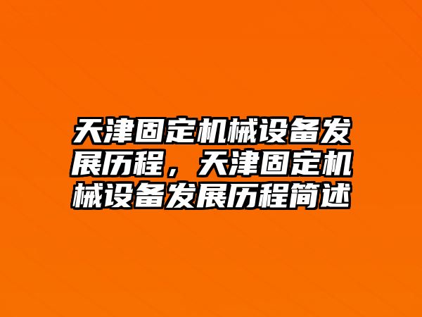 天津固定機械設備發(fā)展歷程，天津固定機械設備發(fā)展歷程簡述