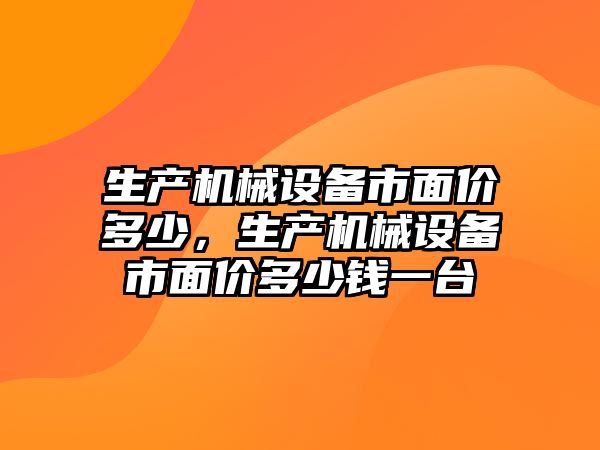 生產(chǎn)機(jī)械設(shè)備市面價多少，生產(chǎn)機(jī)械設(shè)備市面價多少錢一臺