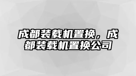 成都裝載機置換，成都裝載機置換公司