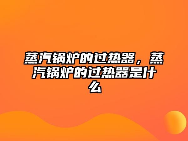 蒸汽鍋爐的過熱器，蒸汽鍋爐的過熱器是什么