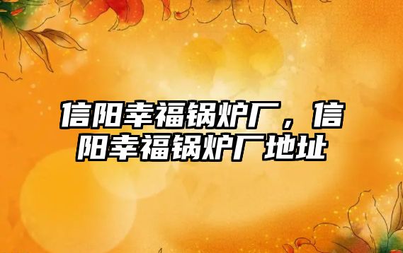 信陽幸福鍋爐廠，信陽幸福鍋爐廠地址