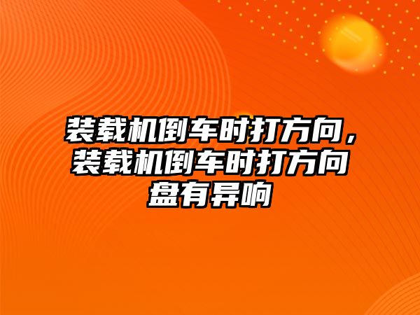 裝載機倒車時打方向，裝載機倒車時打方向盤有異響