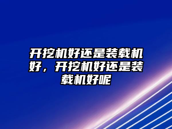 開挖機好還是裝載機好，開挖機好還是裝載機好呢