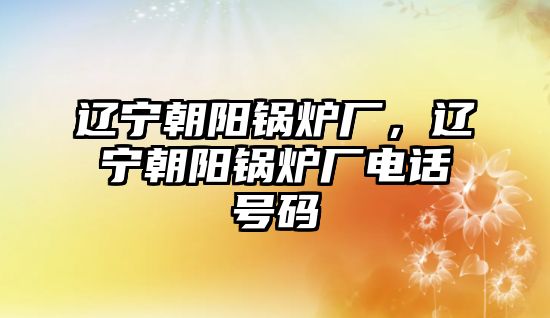 遼寧朝陽鍋爐廠，遼寧朝陽鍋爐廠電話號碼