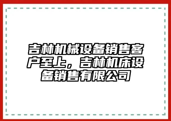 吉林機械設(shè)備銷售客戶至上，吉林機床設(shè)備銷售有限公司