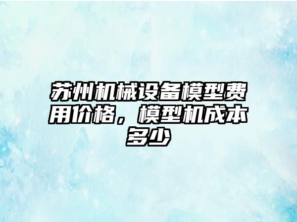 蘇州機(jī)械設(shè)備模型費(fèi)用價(jià)格，模型機(jī)成本多少