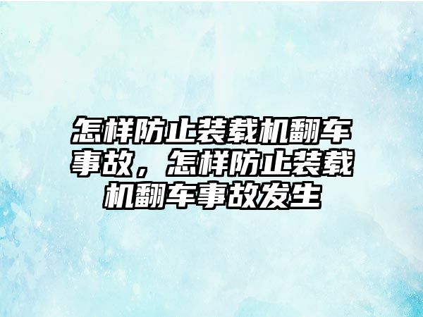 怎樣防止裝載機(jī)翻車事故，怎樣防止裝載機(jī)翻車事故發(fā)生