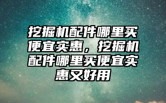 挖掘機配件哪里買便宜實惠，挖掘機配件哪里買便宜實惠又好用