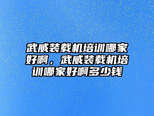 武威裝載機(jī)培訓(xùn)哪家好啊，武威裝載機(jī)培訓(xùn)哪家好啊多少錢