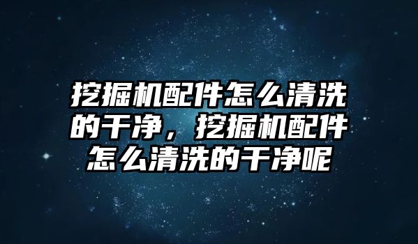 挖掘機配件怎么清洗的干凈，挖掘機配件怎么清洗的干凈呢