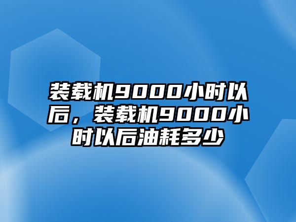 裝載機(jī)9000小時(shí)以后，裝載機(jī)9000小時(shí)以后油耗多少