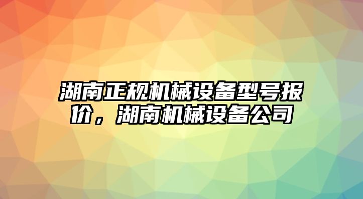 湖南正規(guī)機械設(shè)備型號報價，湖南機械設(shè)備公司