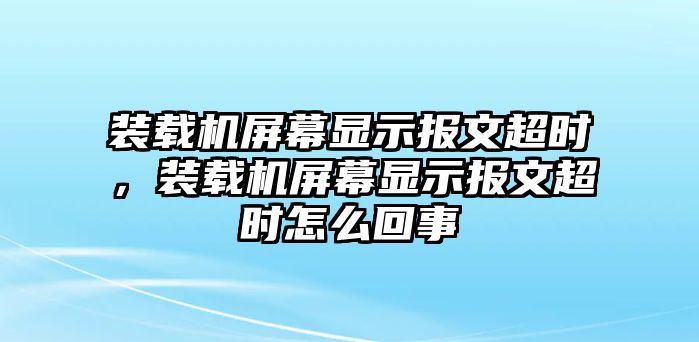 裝載機(jī)屏幕顯示報(bào)文超時(shí)，裝載機(jī)屏幕顯示報(bào)文超時(shí)怎么回事