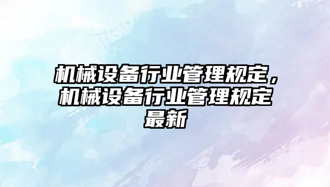 機械設備行業(yè)管理規(guī)定，機械設備行業(yè)管理規(guī)定最新