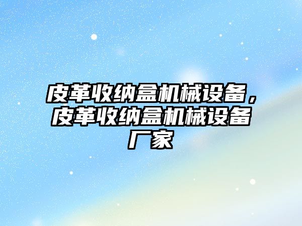 皮革收納盒機械設備，皮革收納盒機械設備廠家