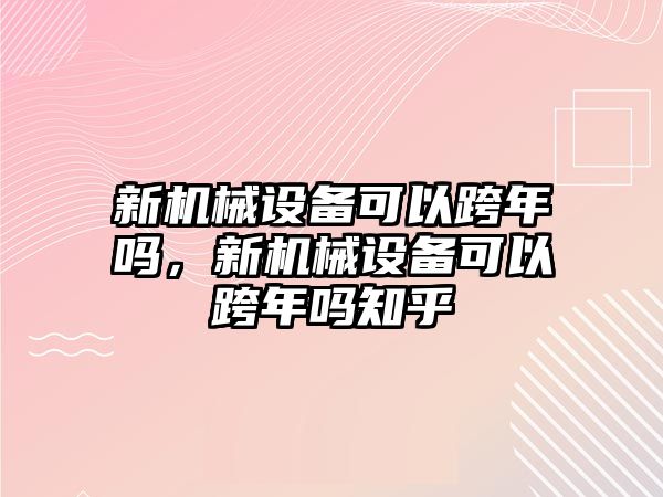 新機械設備可以跨年嗎，新機械設備可以跨年嗎知乎