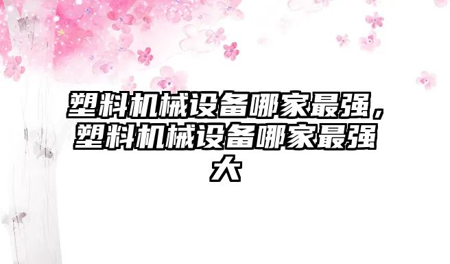 塑料機械設(shè)備哪家最強，塑料機械設(shè)備哪家最強大