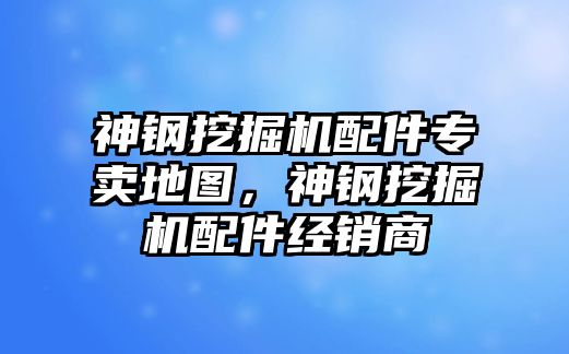 神鋼挖掘機(jī)配件專賣地圖，神鋼挖掘機(jī)配件經(jīng)銷商