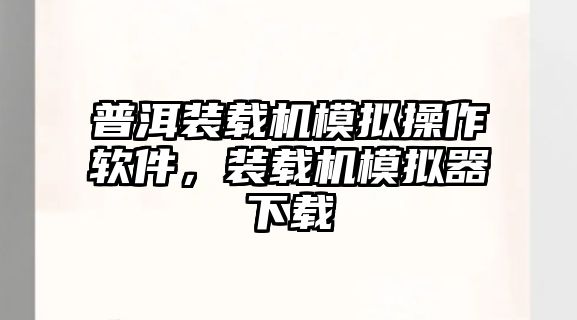 普洱裝載機模擬操作軟件，裝載機模擬器下載