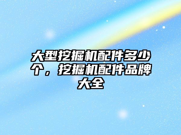 大型挖掘機配件多少個，挖掘機配件品牌大全