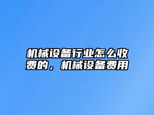 機(jī)械設(shè)備行業(yè)怎么收費(fèi)的，機(jī)械設(shè)備費(fèi)用