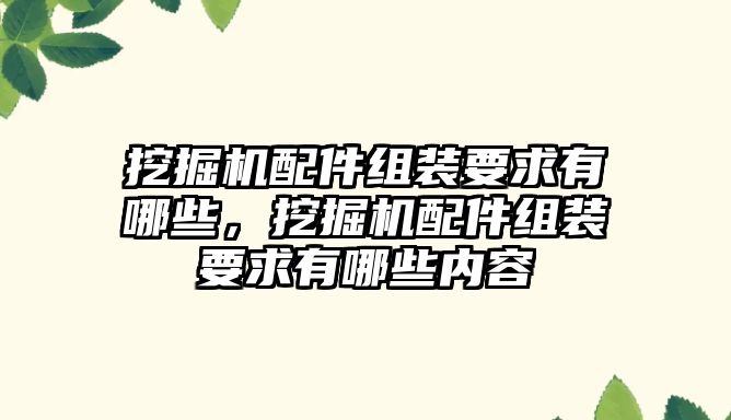 挖掘機配件組裝要求有哪些，挖掘機配件組裝要求有哪些內(nèi)容