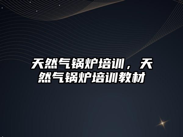 天然氣鍋爐培訓(xùn)，天然氣鍋爐培訓(xùn)教材