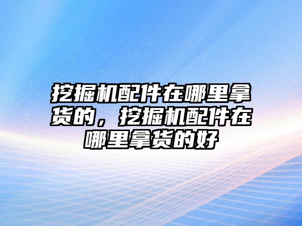 挖掘機(jī)配件在哪里拿貨的，挖掘機(jī)配件在哪里拿貨的好