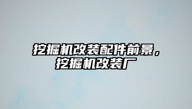 挖掘機改裝配件前景，挖掘機改裝廠