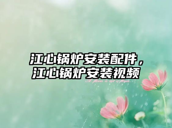 江心鍋爐安裝配件，江心鍋爐安裝視頻