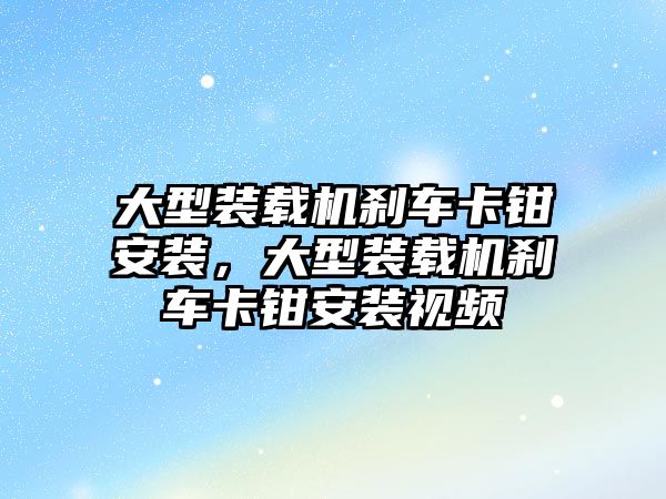 大型裝載機剎車卡鉗安裝，大型裝載機剎車卡鉗安裝視頻