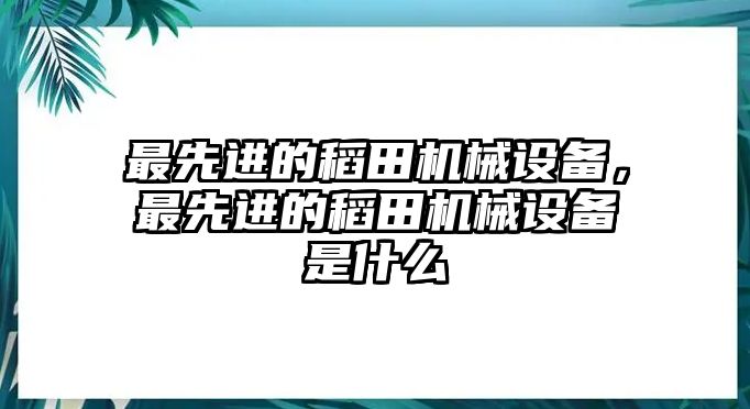 最先進(jìn)的稻田機(jī)械設(shè)備，最先進(jìn)的稻田機(jī)械設(shè)備是什么